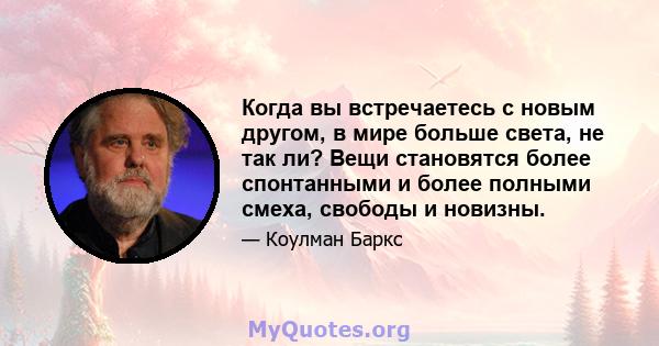 Когда вы встречаетесь с новым другом, в мире больше света, не так ли? Вещи становятся более спонтанными и более полными смеха, свободы и новизны.