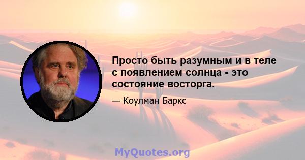 Просто быть разумным и в теле с появлением солнца - это состояние восторга.