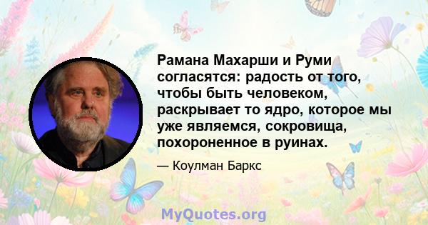 Рамана Махарши и Руми согласятся: радость от того, чтобы быть человеком, раскрывает то ядро, которое мы уже являемся, сокровища, похороненное в руинах.