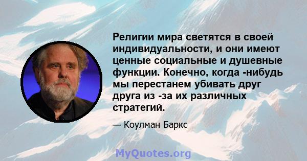 Религии мира светятся в своей индивидуальности, и они имеют ценные социальные и душевные функции. Конечно, когда -нибудь мы перестанем убивать друг друга из -за их различных стратегий.