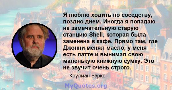 Я люблю ходить по соседству, поздно днем. Иногда я попадаю на замечательную старую станцию ​​Shell, которая была заменена в кафе. Прямо там, где Джонни менял масло, у меня есть латте и вынимал свою маленькую книжную