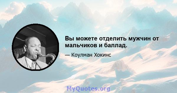 Вы можете отделить мужчин от мальчиков и баллад.