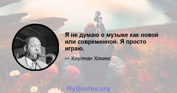 Я не думаю о музыке как новой или современной. Я просто играю.