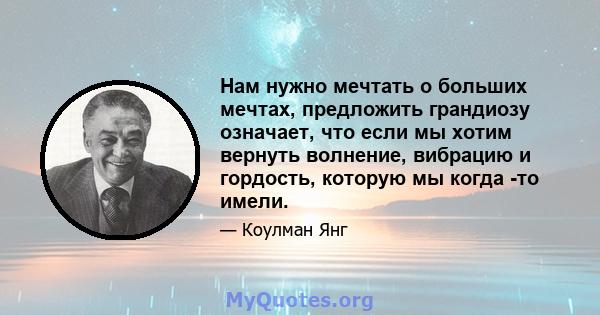 Нам нужно мечтать о больших мечтах, предложить грандиозу означает, что если мы хотим вернуть волнение, вибрацию и гордость, которую мы когда -то имели.