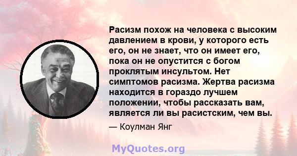 Расизм похож на человека с высоким давлением в крови, у которого есть его, он не знает, что он имеет его, пока он не опустится с богом проклятым инсультом. Нет симптомов расизма. Жертва расизма находится в гораздо