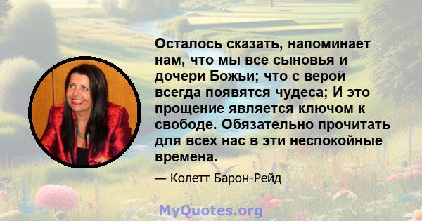 Осталось сказать, напоминает нам, что мы все сыновья и дочери Божьи; что с верой всегда появятся чудеса; И это прощение является ключом к свободе. Обязательно прочитать для всех нас в эти неспокойные времена.