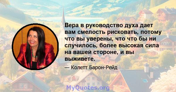 Вера в руководство духа дает вам смелость рисковать, потому что вы уверены, что что бы ни случилось, более высокая сила на вашей стороне, и вы выживете.