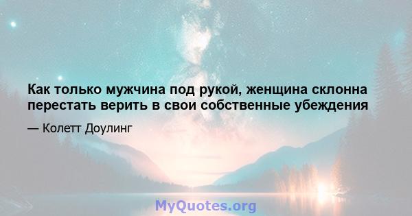 Как только мужчина под рукой, женщина склонна перестать верить в свои собственные убеждения