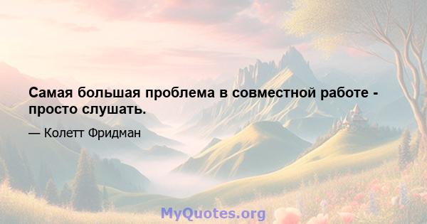 Самая большая проблема в совместной работе - просто слушать.