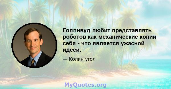 Голливуд любит представлять роботов как механические копии себя - что является ужасной идеей.