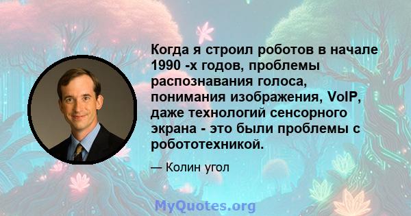 Когда я строил роботов в начале 1990 -х годов, проблемы распознавания голоса, понимания изображения, VoIP, даже технологий сенсорного экрана - это были проблемы с робототехникой.