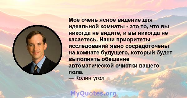 Мое очень ясное видение для идеальной комнаты - это то, что вы никогда не видите, и вы никогда не касаетесь. Наши приоритеты исследований явно сосредоточены на комнате будущего, который будет выполнять обещание