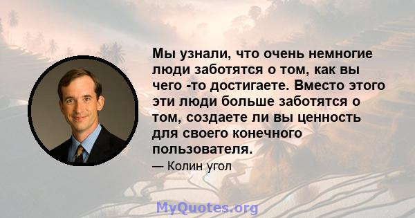 Мы узнали, что очень немногие люди заботятся о том, как вы чего -то достигаете. Вместо этого эти люди больше заботятся о том, создаете ли вы ценность для своего конечного пользователя.