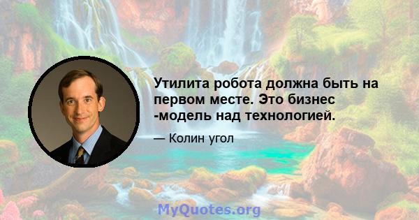 Утилита робота должна быть на первом месте. Это бизнес -модель над технологией.