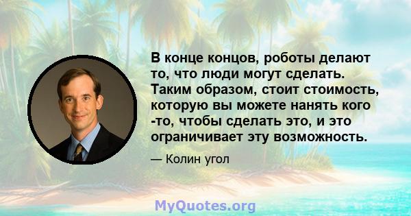 В конце концов, роботы делают то, что люди могут сделать. Таким образом, стоит стоимость, которую вы можете нанять кого -то, чтобы сделать это, и это ограничивает эту возможность.