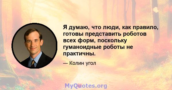 Я думаю, что люди, как правило, готовы представить роботов всех форм, поскольку гуманоидные роботы не практичны.