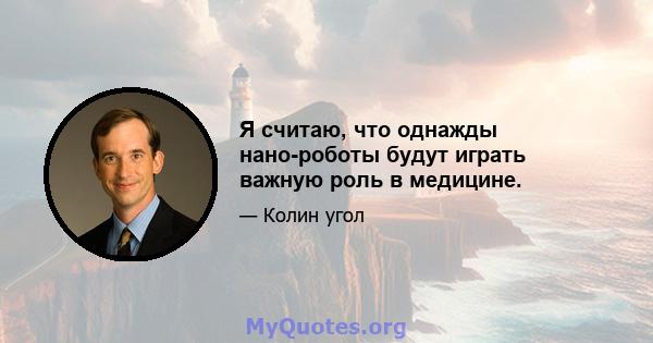 Я считаю, что однажды нано-роботы будут играть важную роль в медицине.