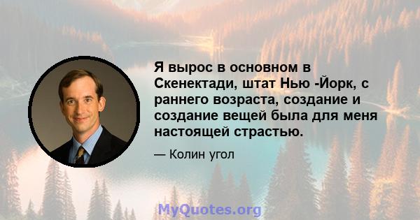 Я вырос в основном в Скенектади, штат Нью -Йорк, с раннего возраста, создание и создание вещей была для меня настоящей страстью.