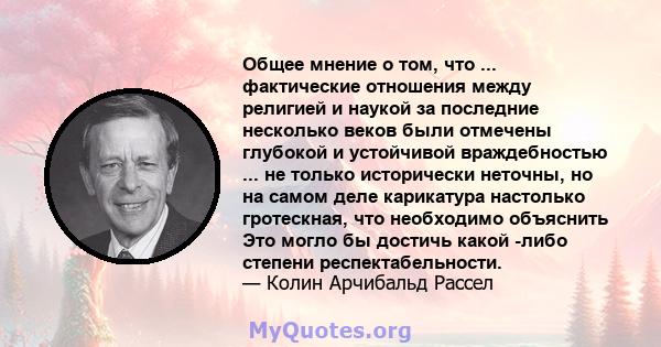 Общее мнение о том, что ... фактические отношения между религией и наукой за последние несколько веков были отмечены глубокой и устойчивой враждебностью ... не только исторически неточны, но на самом деле карикатура