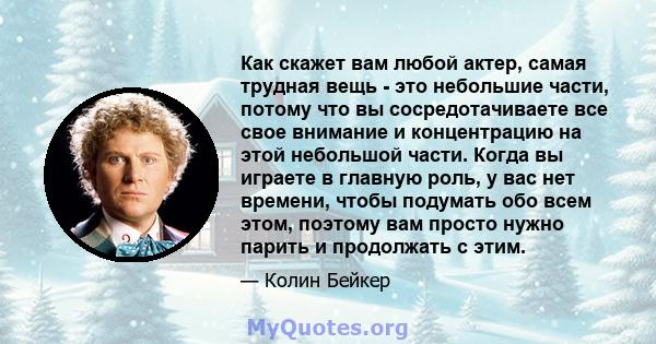 Как скажет вам любой актер, самая трудная вещь - это небольшие части, потому что вы сосредотачиваете все свое внимание и концентрацию на этой небольшой части. Когда вы играете в главную роль, у вас нет времени, чтобы