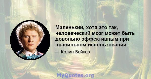 Маленький, хотя это так, человеческий мозг может быть довольно эффективным при правильном использовании.