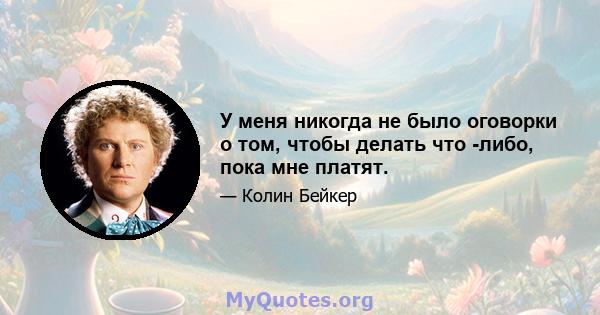 У меня никогда не было оговорки о том, чтобы делать что -либо, пока мне платят.