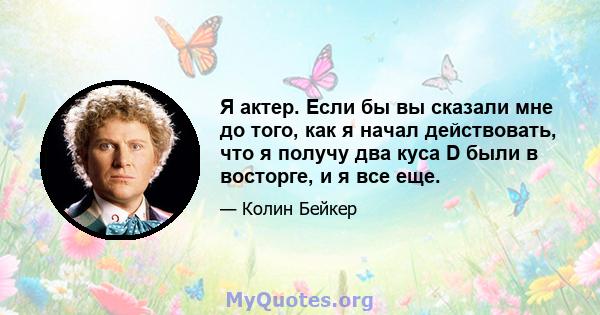 Я актер. Если бы вы сказали мне до того, как я начал действовать, что я получу два куса D были в восторге, и я все еще.