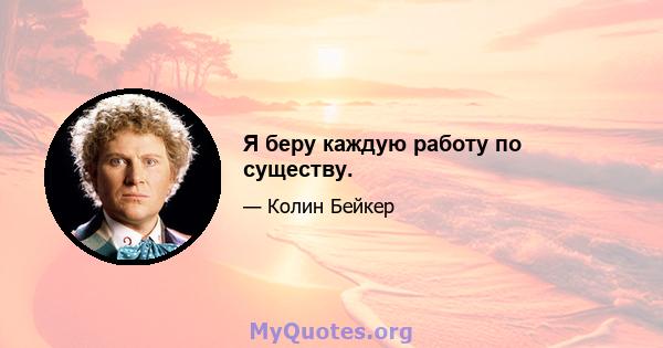 Я беру каждую работу по существу.