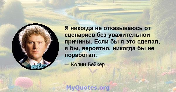 Я никогда не отказываюсь от сценариев без уважительной причины. Если бы я это сделал, я бы, вероятно, никогда бы не поработал.