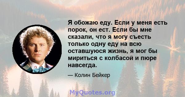 Я обожаю еду. Если у меня есть порок, он ест. Если бы мне сказали, что я могу съесть только одну еду на всю оставшуюся жизнь, я мог бы мириться с колбасой и пюре навсегда.