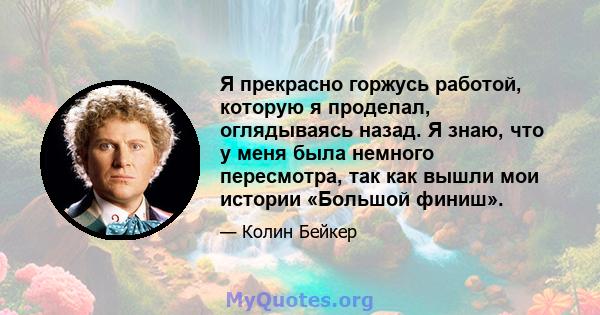 Я прекрасно горжусь работой, которую я проделал, оглядываясь назад. Я знаю, что у меня была немного пересмотра, так как вышли мои истории «Большой финиш».