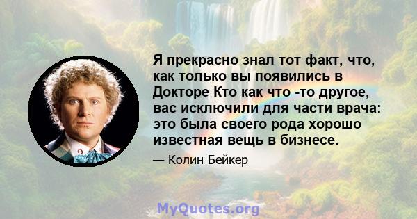 Я прекрасно знал тот факт, что, как только вы появились в Докторе Кто как что -то другое, вас исключили для части врача: это была своего рода хорошо известная вещь в бизнесе.