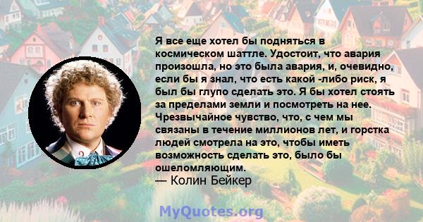 Я все еще хотел бы подняться в космическом шаттле. Удостоит, что авария произошла, но это была авария, и, очевидно, если бы я знал, что есть какой -либо риск, я был бы глупо сделать это. Я бы хотел стоять за пределами