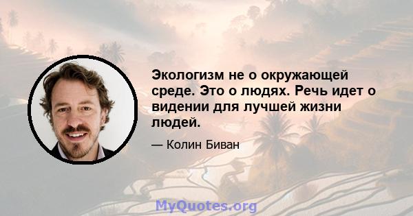 Экологизм не о окружающей среде. Это о людях. Речь идет о видении для лучшей жизни людей.