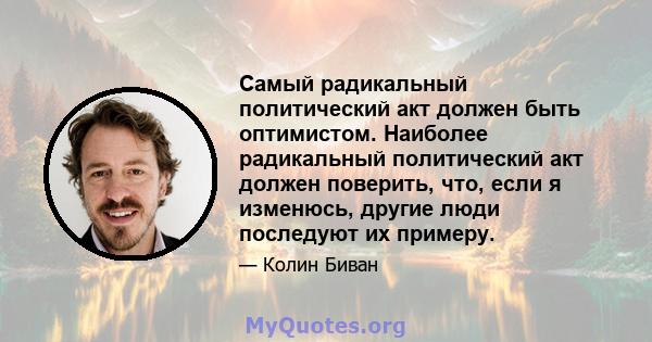 Самый радикальный политический акт должен быть оптимистом. Наиболее радикальный политический акт должен поверить, что, если я изменюсь, другие люди последуют их примеру.