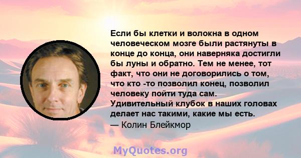 Если бы клетки и волокна в одном человеческом мозге были растянуты в конце до конца, они наверняка достигли бы луны и обратно. Тем не менее, тот факт, что они не договорились о том, что кто -то позволил конец, позволил