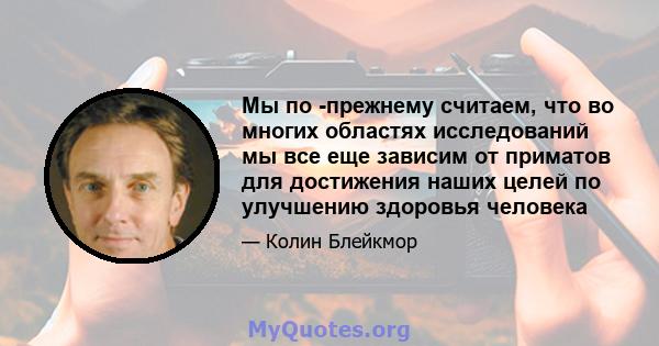 Мы по -прежнему считаем, что во многих областях исследований мы все еще зависим от приматов для достижения наших целей по улучшению здоровья человека