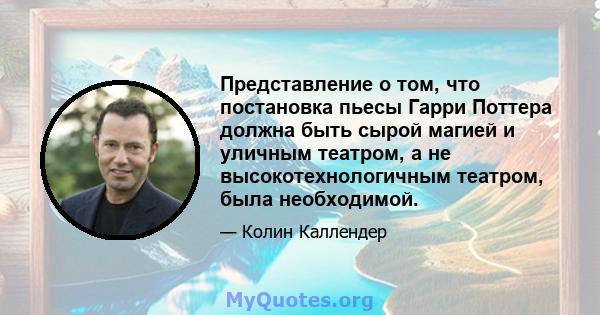 Представление о том, что постановка пьесы Гарри Поттера должна быть сырой магией и уличным театром, а не высокотехнологичным театром, была необходимой.