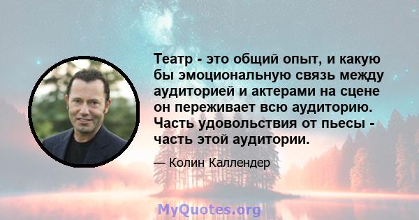 Театр - это общий опыт, и какую бы эмоциональную связь между аудиторией и актерами на сцене он переживает всю аудиторию. Часть удовольствия от пьесы - часть этой аудитории.