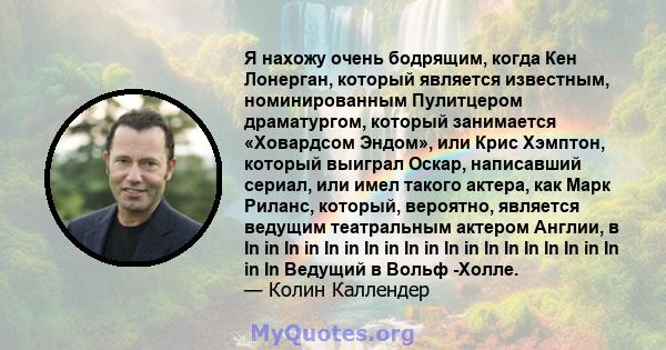 Я нахожу очень бодрящим, когда Кен Лонерган, который является известным, номинированным Пулитцером драматургом, который занимается «Ховардсом Эндом», или Крис Хэмптон, который выиграл Оскар, написавший сериал, или имел