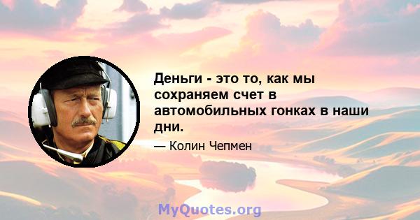 Деньги - это то, как мы сохраняем счет в автомобильных гонках в наши дни.