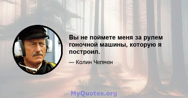 Вы не поймете меня за рулем гоночной машины, которую я построил.