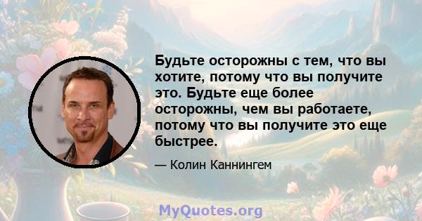 Будьте осторожны с тем, что вы хотите, потому что вы получите это. Будьте еще более осторожны, чем вы работаете, потому что вы получите это еще быстрее.