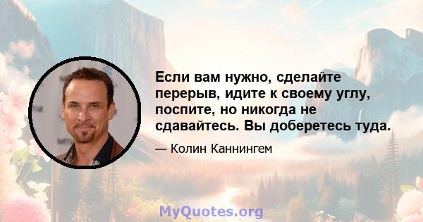 Если вам нужно, сделайте перерыв, идите к своему углу, поспите, но никогда не сдавайтесь. Вы доберетесь туда.