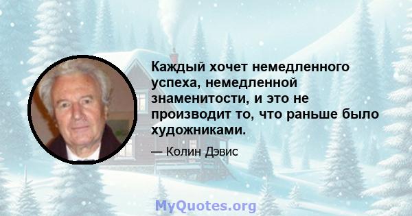 Каждый хочет немедленного успеха, немедленной знаменитости, и это не производит то, что раньше было художниками.