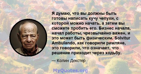 Я думаю, что вы должны быть готовы написать кучу чепухи, с которой можно начать, а затем вы сможете пробить его. Бизнес начала, начал работы, чрезвычайно важен, и это может быть физическим. Solvitur Ambulando, как