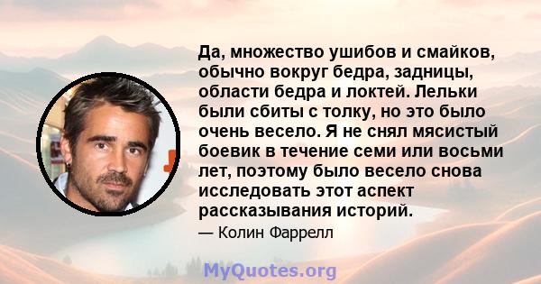 Да, множество ушибов и смайков, обычно вокруг бедра, задницы, области бедра и локтей. Лельки были сбиты с толку, но это было очень весело. Я не снял мясистый боевик в течение семи или восьми лет, поэтому было весело