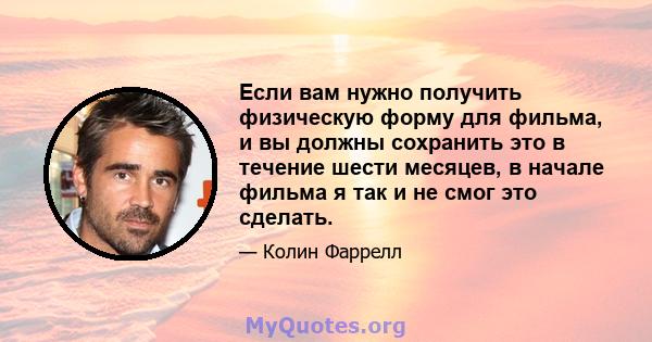 Если вам нужно получить физическую форму для фильма, и вы должны сохранить это в течение шести месяцев, в начале фильма я так и не смог это сделать.