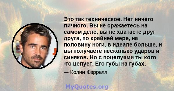 Это так техническое. Нет ничего личного. Вы не сражаетесь на самом деле, вы не хватаете друг друга, по крайней мере, на половину ноги, в идеале больше, и вы получаете несколько ударов и синяков. Но с поцелуями ты кого