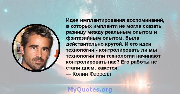 Идея имплантирования воспоминаний, в которых импланти не могла сказать разницу между реальным опытом и фэнтезийным опытом, была действительно крутой. И его идеи технологии - контролировать ли мы технологии или